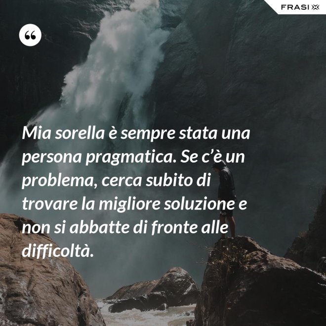 Mia sorella è sempre stata una persona pragmatica. Se c’è un problema, cerca subito di trovare la migliore soluzione e non si abbatte di fronte alle difficoltà. - Anonimo