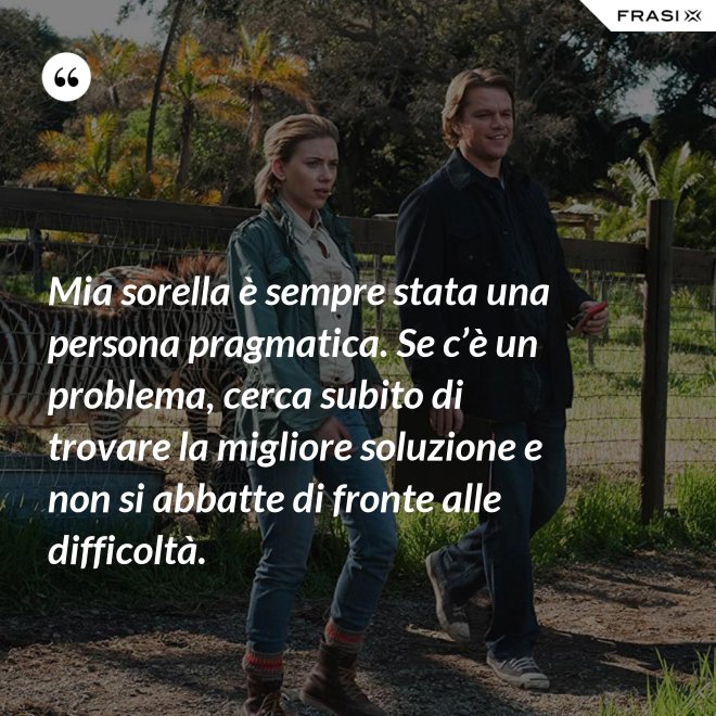 Mia sorella è sempre stata una persona pragmatica. Se c’è un problema, cerca subito di trovare la migliore soluzione e non si abbatte di fronte alle difficoltà. - Anonimo