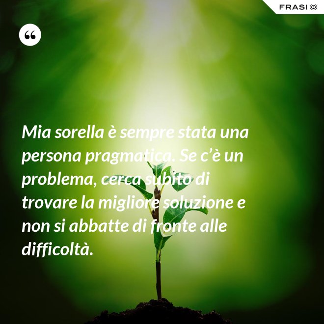 Mia sorella è sempre stata una persona pragmatica. Se c’è un problema, cerca subito di trovare la migliore soluzione e non si abbatte di fronte alle difficoltà. - Anonimo