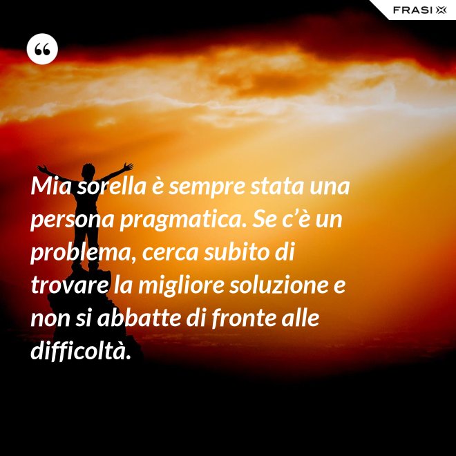 Mia sorella è sempre stata una persona pragmatica. Se c’è un problema, cerca subito di trovare la migliore soluzione e non si abbatte di fronte alle difficoltà. - Anonimo