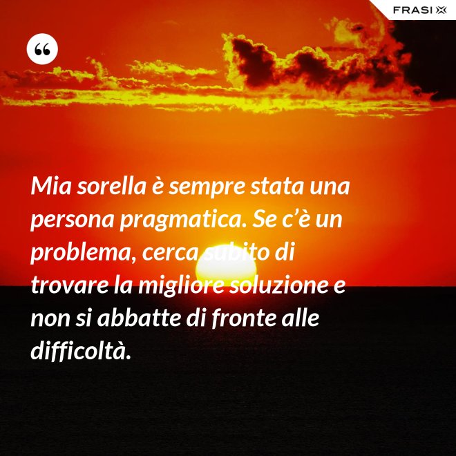 Mia sorella è sempre stata una persona pragmatica. Se c’è un problema, cerca subito di trovare la migliore soluzione e non si abbatte di fronte alle difficoltà. - Anonimo