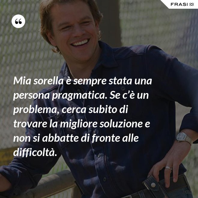 Mia sorella è sempre stata una persona pragmatica. Se c’è un problema, cerca subito di trovare la migliore soluzione e non si abbatte di fronte alle difficoltà. - Anonimo