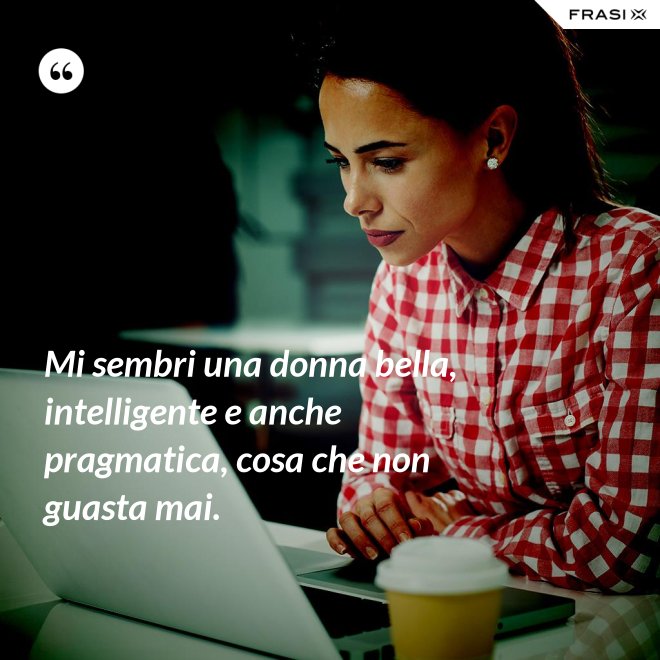 Mi sembri una donna bella, intelligente e anche pragmatica, cosa che non guasta mai. - Anonimo