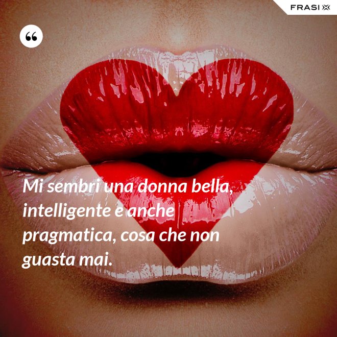 Mi sembri una donna bella, intelligente e anche pragmatica, cosa che non guasta mai. - Anonimo