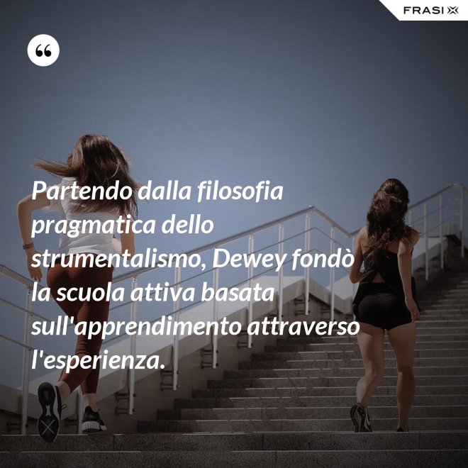 Partendo dalla filosofia pragmatica dello strumentalismo, Dewey fondò la scuola attiva basata sull'apprendimento attraverso l'esperienza. - Anonimo