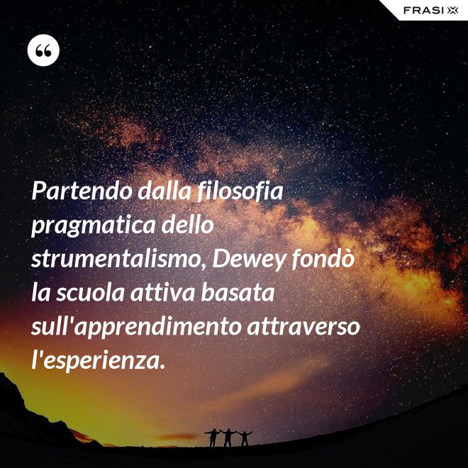Partendo dalla filosofia pragmatica dello strumentalismo, Dewey fondò la scuola attiva basata sull'apprendimento attraverso l'esperienza. - Anonimo