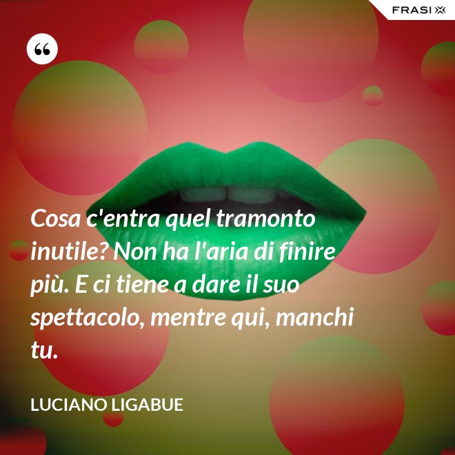 Cosa c'entra quel tramonto inutile? Non ha l'aria di finire più. E ci tiene a dare il suo spettacolo, mentre qui, manchi tu. - Luciano Ligabue