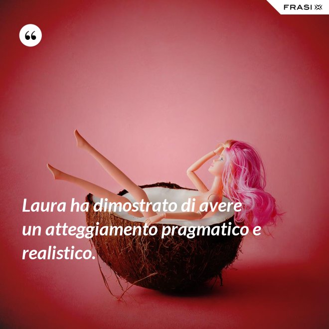 Laura ha dimostrato di avere un atteggiamento pragmatico e realistico. - Anonimo