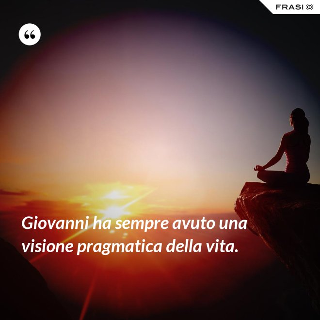 Giovanni ha sempre avuto una visione pragmatica della vita. - Anonimo