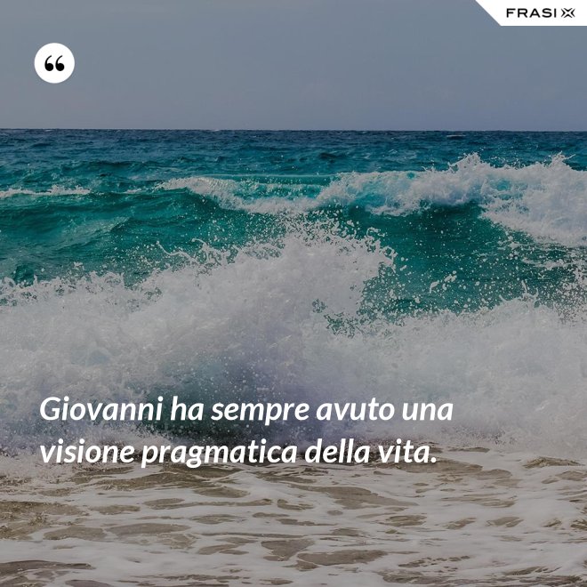 Giovanni ha sempre avuto una visione pragmatica della vita. - Anonimo