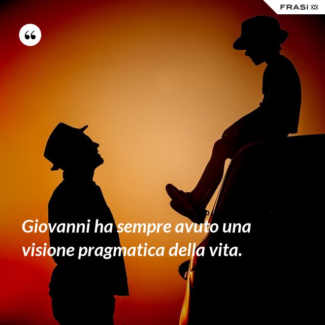 Giovanni ha sempre avuto una visione pragmatica della vita. - Anonimo