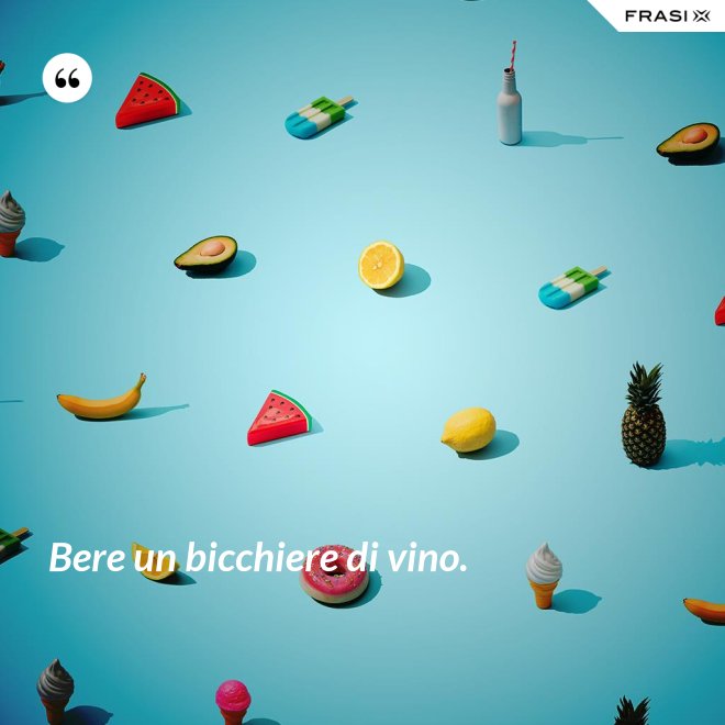 Bere un bicchiere di vino. - Anonimo