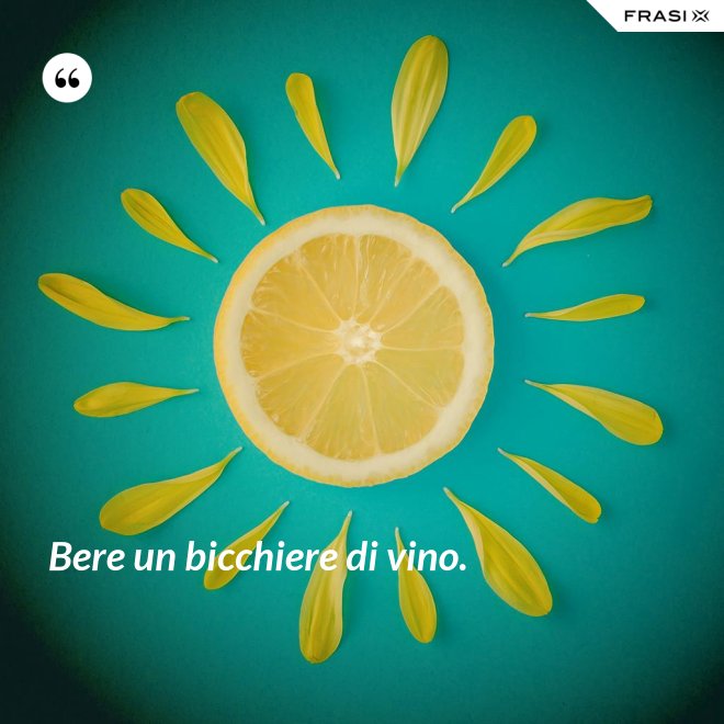 Bere un bicchiere di vino. - Anonimo