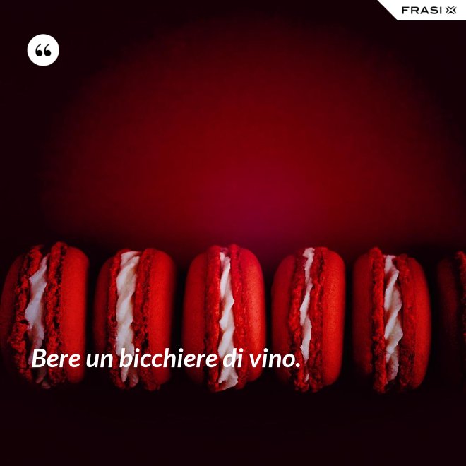 Bere un bicchiere di vino. - Anonimo