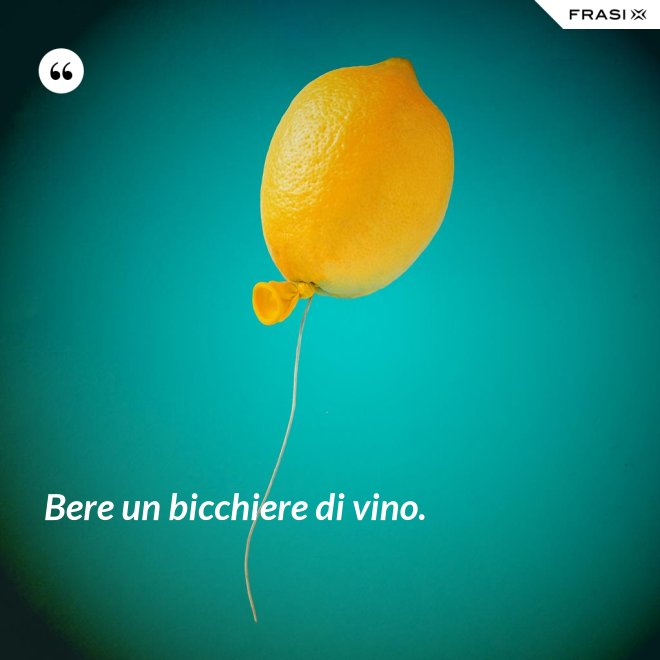 Bere un bicchiere di vino. - Anonimo
