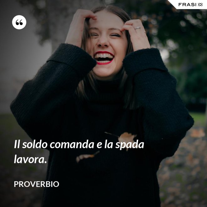 Il soldo comanda e la spada lavora. - Proverbio