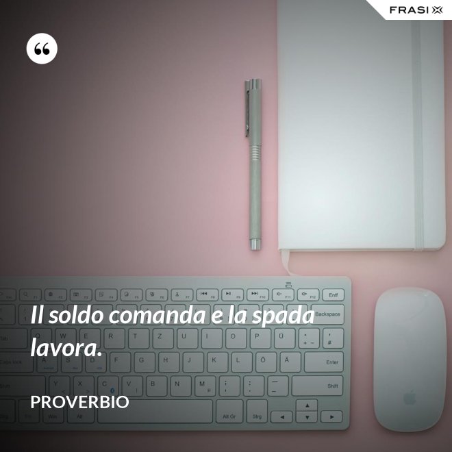 Il soldo comanda e la spada lavora. - Proverbio