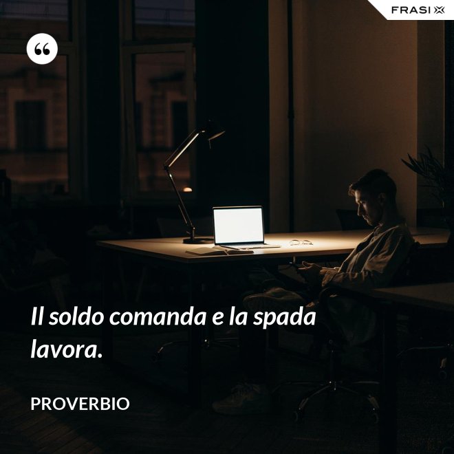Il soldo comanda e la spada lavora. - Proverbio