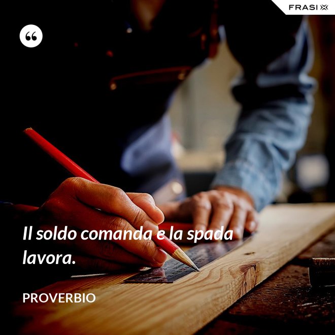 Il soldo comanda e la spada lavora. - Proverbio