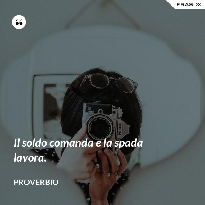 Il soldo comanda e la spada lavora. - Proverbio