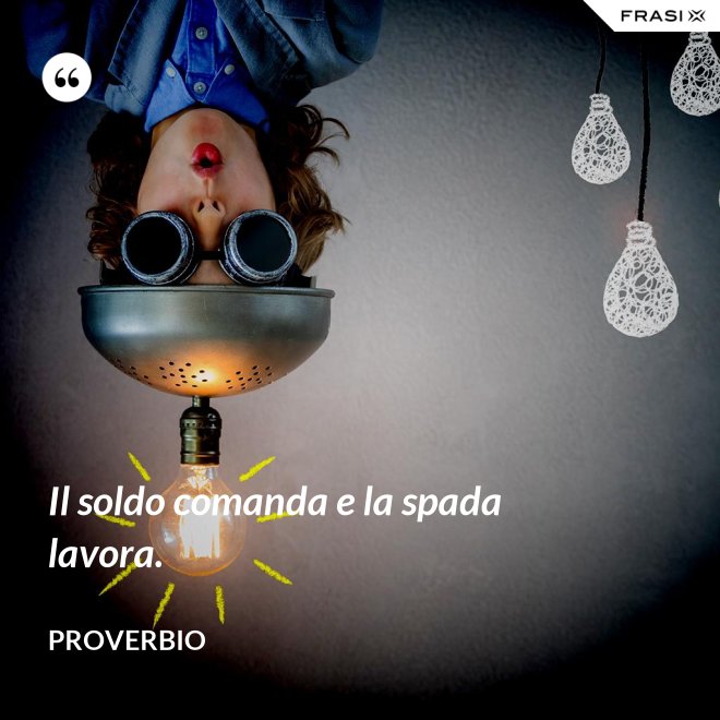 Il soldo comanda e la spada lavora. - Proverbio