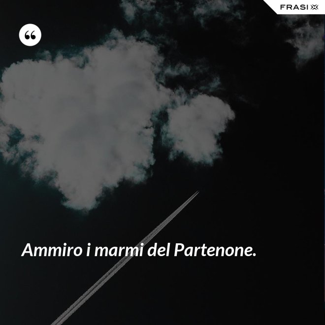 Ammiro i marmi del Partenone. - Anonimo