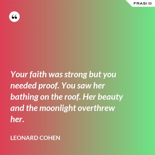 Your faith was strong but you needed proof. You saw her bathing on the roof. Her beauty and the moonlight overthrew her. - Leonard Cohen