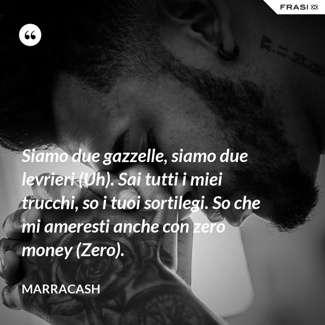 Siamo due gazzelle, siamo due levrieri (Uh). Sai tutti i miei trucchi, so i tuoi sortilegi. So che mi ameresti anche con zero money (Zero). - Marracash