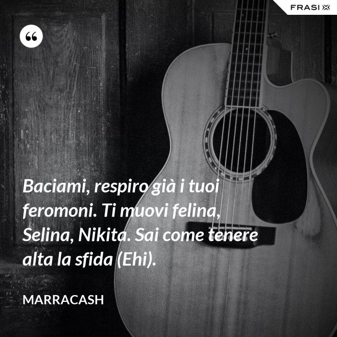 Baciami, respiro già i tuoi feromoni. Ti muovi felina, Selina, Nikita. Sai come tenere alta la sfida (Ehi). - Marracash
