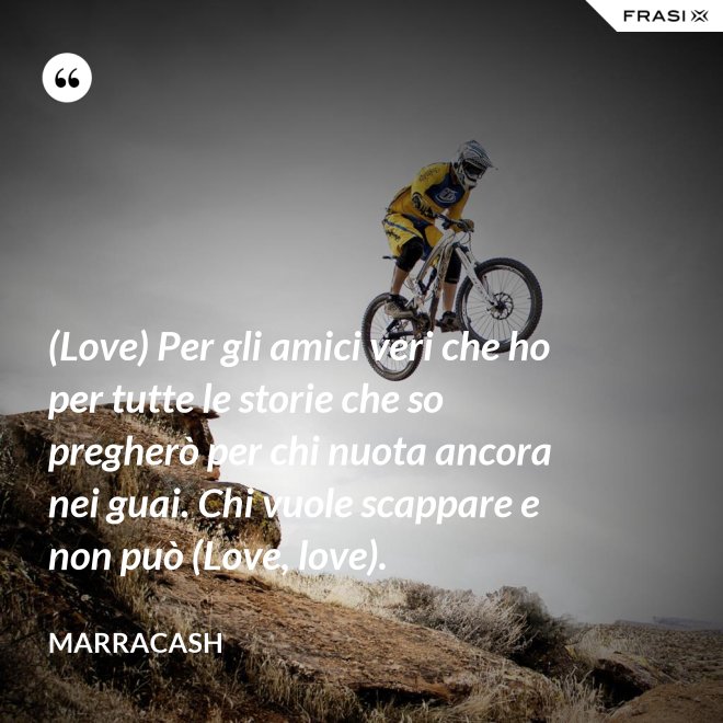 (Love) Per gli amici veri che ho per tutte le storie che so pregherò per chi nuota ancora nei guai. Chi vuole scappare e non può (Love, love). - Marracash