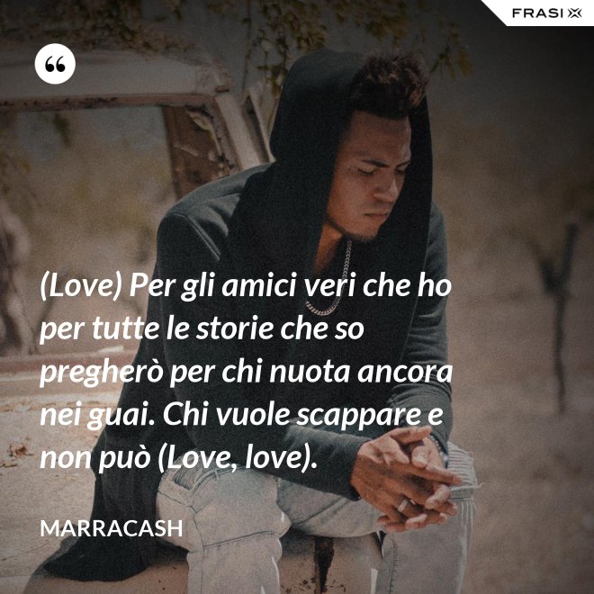 (Love) Per gli amici veri che ho per tutte le storie che so pregherò per chi nuota ancora nei guai. Chi vuole scappare e non può (Love, love). - Marracash