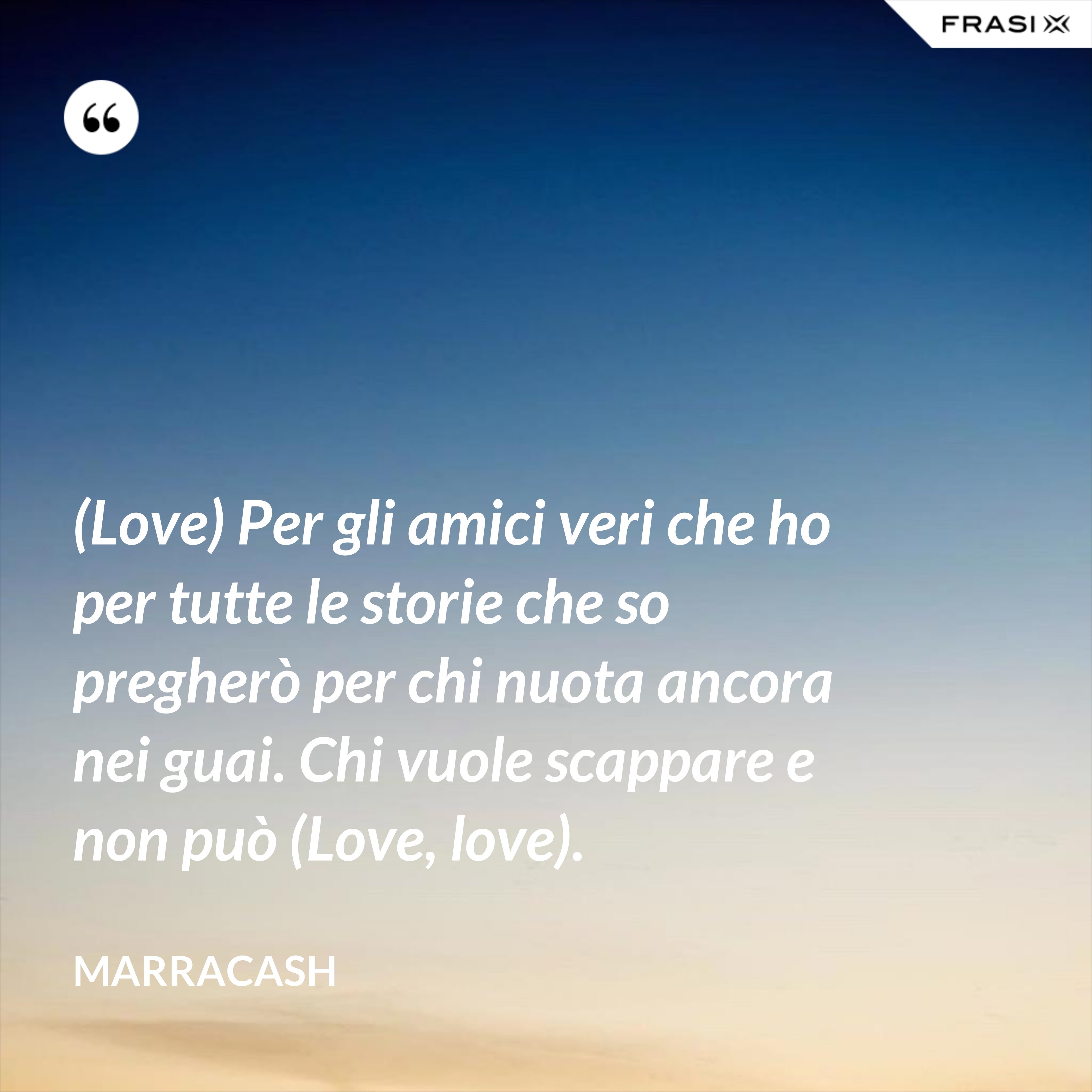 (Love) Per gli amici veri che ho per tutte le storie che so pregherò per chi nuota ancora nei guai. Chi vuole scappare e non può (Love, love). - Marracash