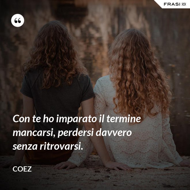 Con te ho imparato il termine mancarsi, perdersi davvero senza ritrovarsi. - coez