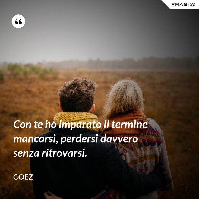 Con te ho imparato il termine mancarsi, perdersi davvero senza ritrovarsi. - coez