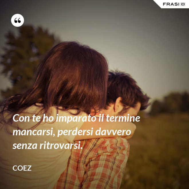 Con te ho imparato il termine mancarsi, perdersi davvero senza ritrovarsi. - coez