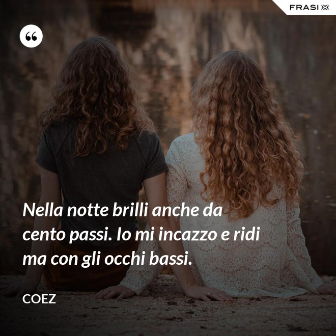 Nella notte brilli anche da cento passi. Io mi incazzo e ridi ma con gli occhi bassi. - coez
