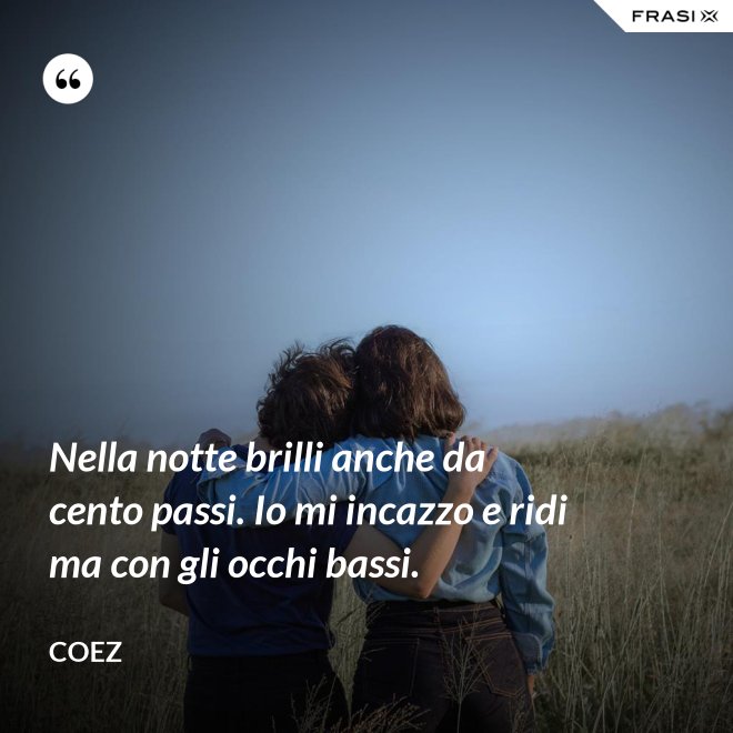 Nella notte brilli anche da cento passi. Io mi incazzo e ridi ma con gli occhi bassi. - coez