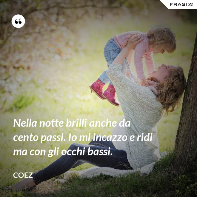 Nella notte brilli anche da cento passi. Io mi incazzo e ridi ma con gli occhi bassi. - coez
