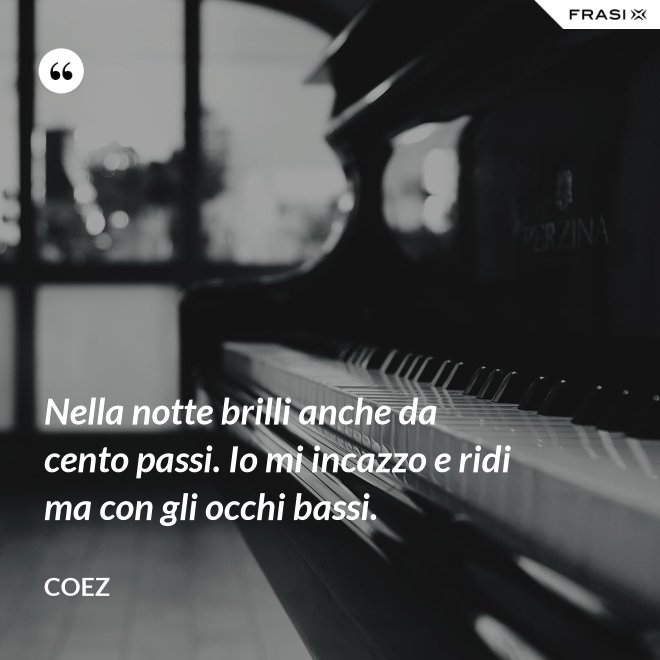 Nella notte brilli anche da cento passi. Io mi incazzo e ridi ma con gli occhi bassi. - coez