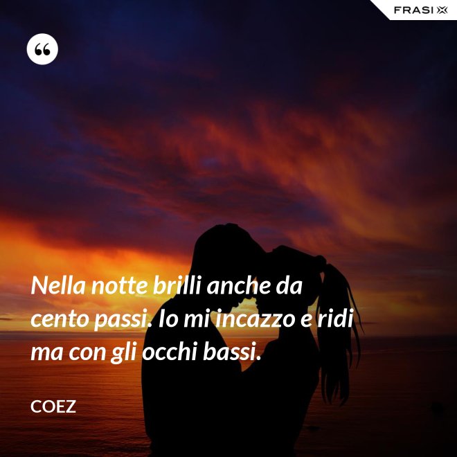 Nella notte brilli anche da cento passi. Io mi incazzo e ridi ma con gli occhi bassi. - coez
