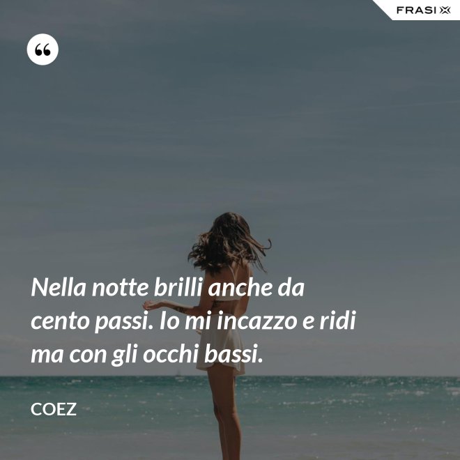 Nella notte brilli anche da cento passi. Io mi incazzo e ridi ma con gli occhi bassi. - coez