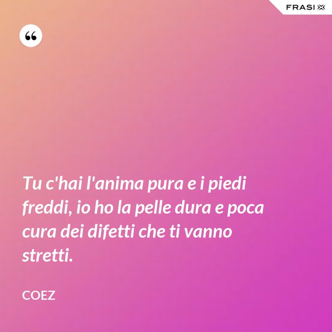 Tu c'hai l'anima pura e i piedi freddi, io ho la pelle dura e poca cura dei difetti che ti vanno stretti. - coez