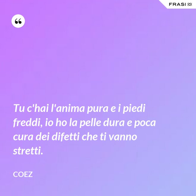 Tu c'hai l'anima pura e i piedi freddi, io ho la pelle dura e poca cura dei difetti che ti vanno stretti. - coez