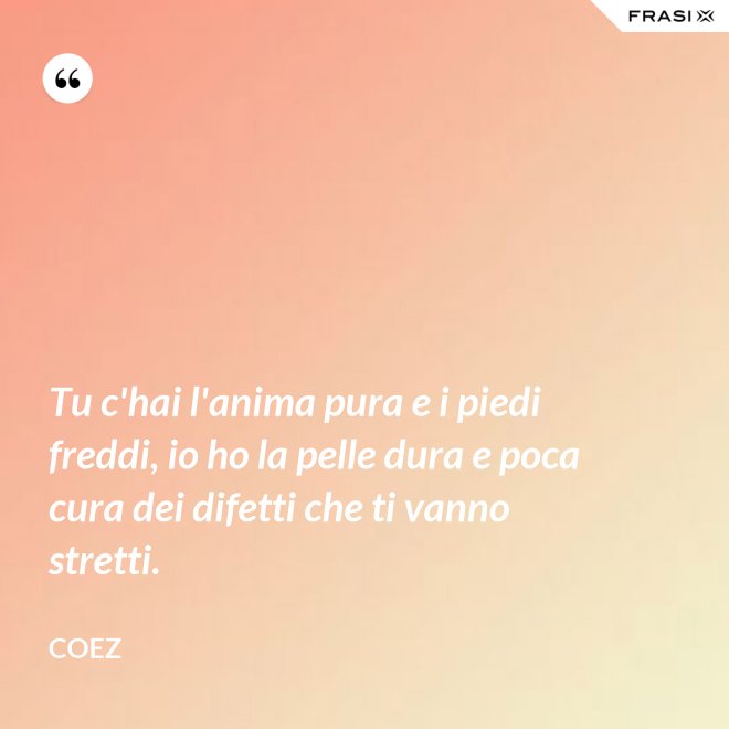 Tu c'hai l'anima pura e i piedi freddi, io ho la pelle dura e poca cura dei difetti che ti vanno stretti. - coez