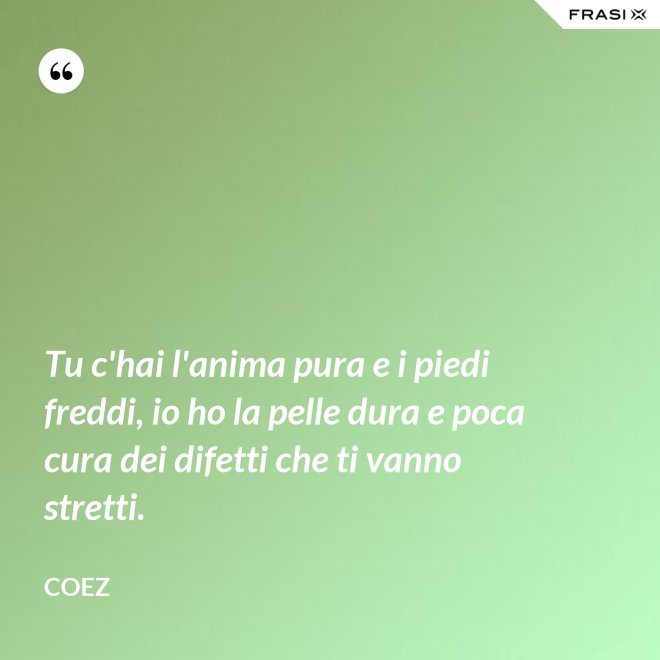 Tu c'hai l'anima pura e i piedi freddi, io ho la pelle dura e poca cura dei difetti che ti vanno stretti. - coez