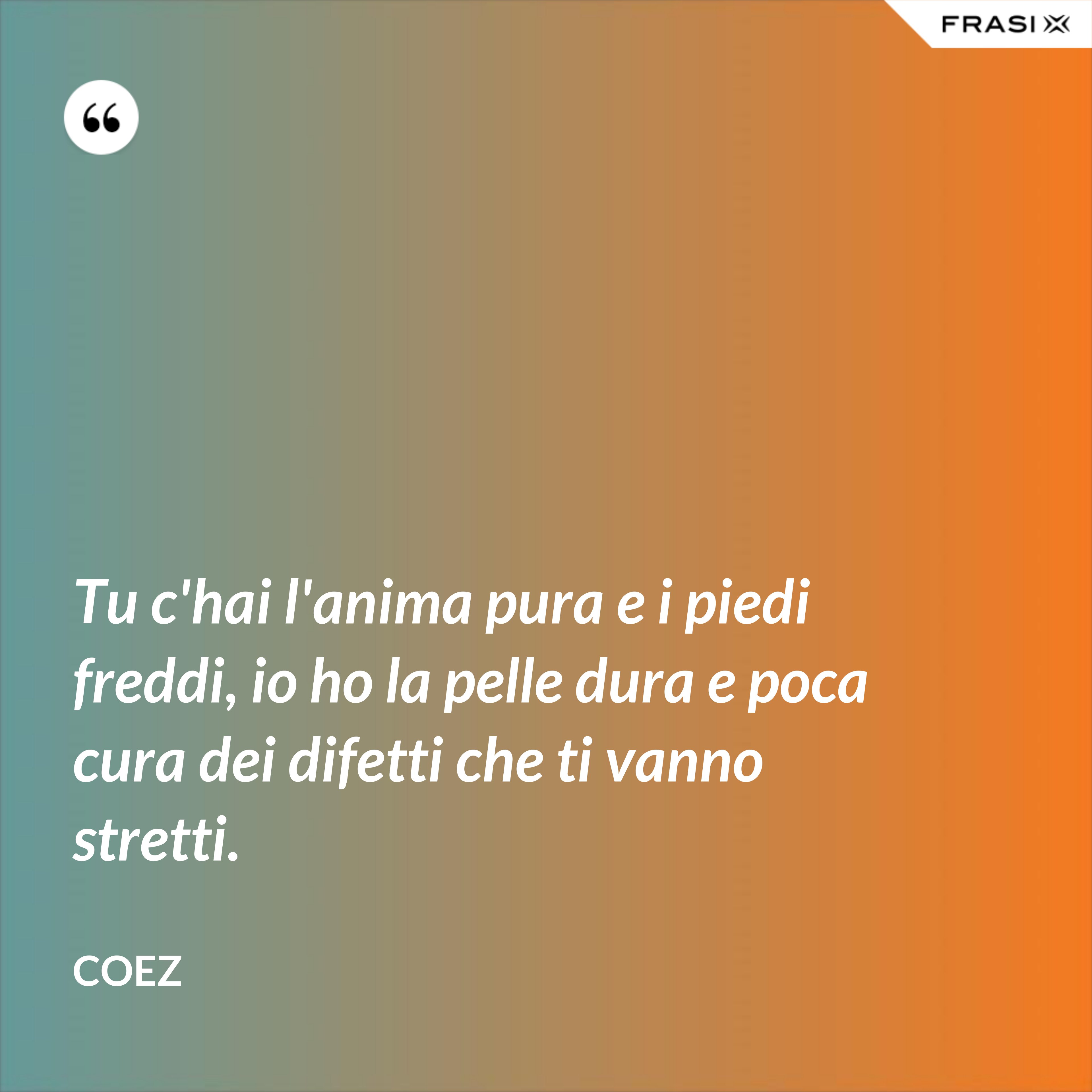 Tu c'hai l'anima pura e i piedi freddi, io ho la pelle dura e poca cura dei difetti che ti vanno stretti. - coez
