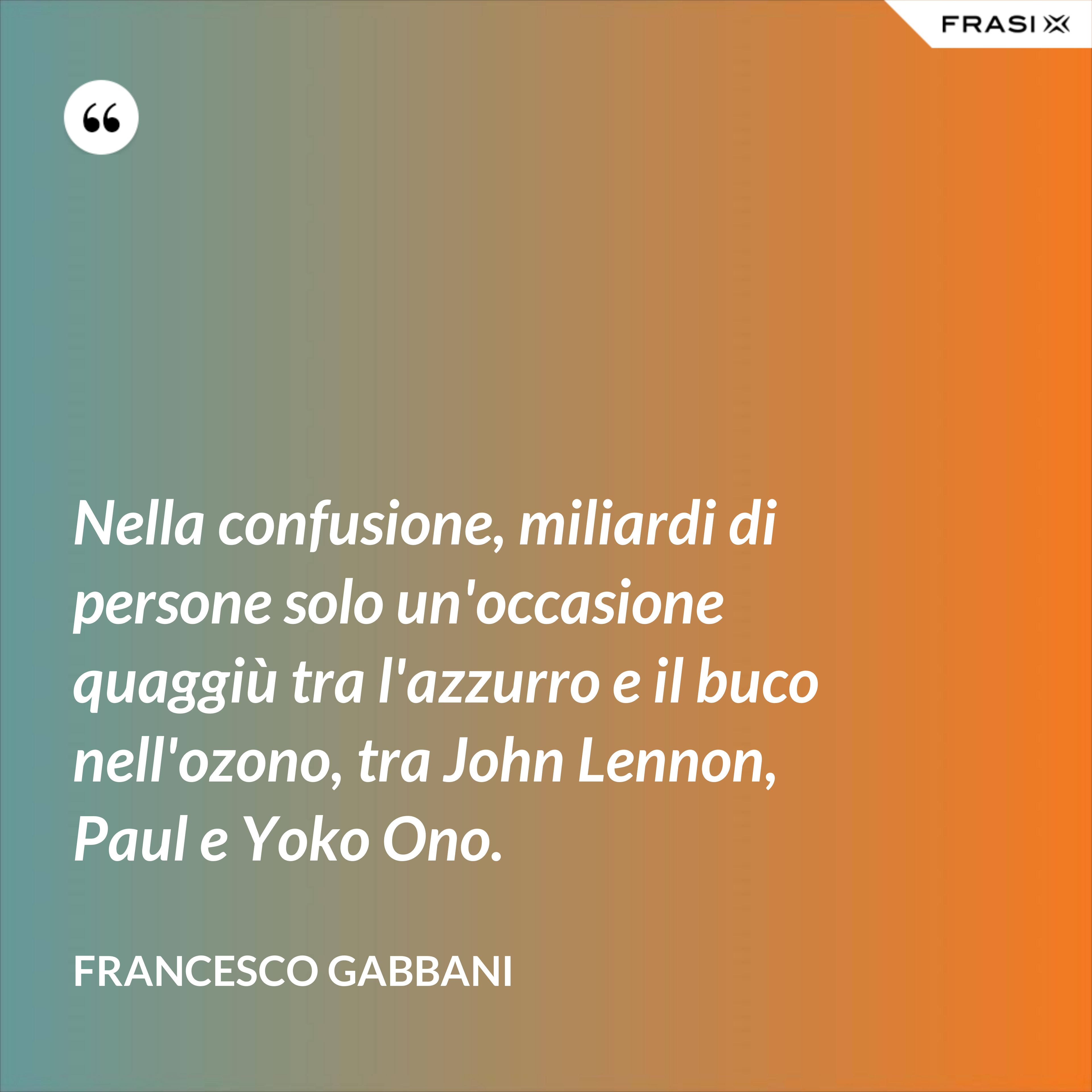 Nella confusione, miliardi di persone solo un'occasione quaggiù tra l'azzurro e il buco nell'ozono, tra John Lennon, Paul e Yoko Ono. - Francesco Gabbani