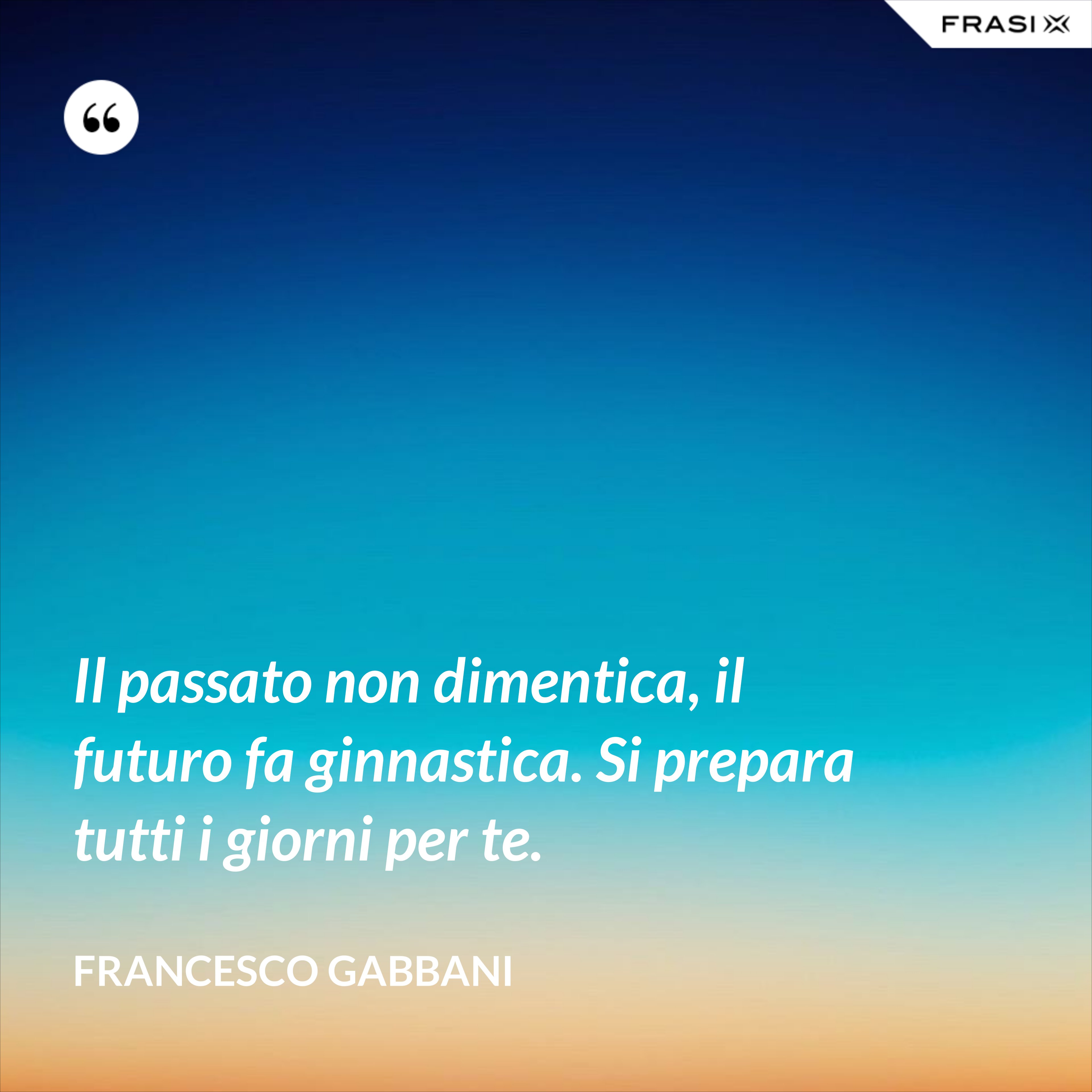 Il passato non dimentica, il futuro fa ginnastica. Si prepara tutti i giorni per te. - Francesco Gabbani