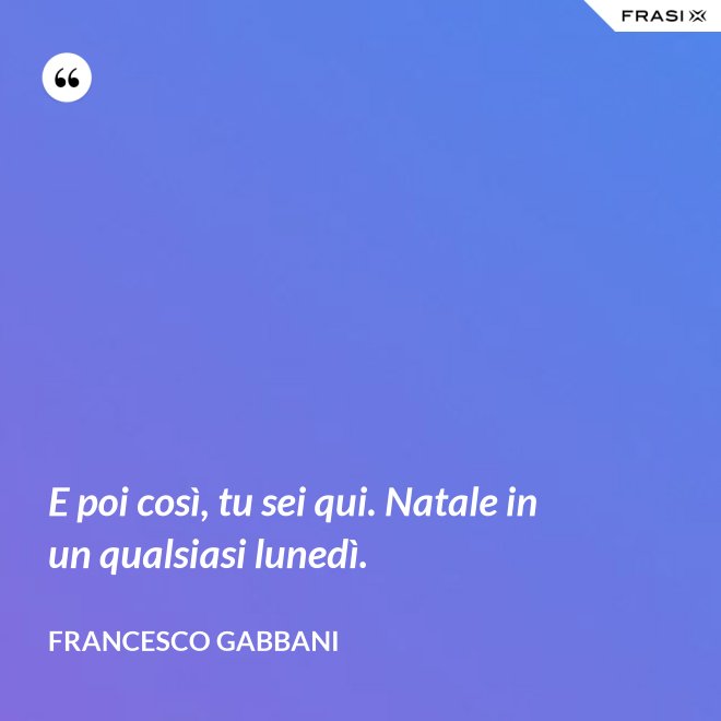 E poi così, tu sei qui. Natale in un qualsiasi lunedì. - Francesco Gabbani
