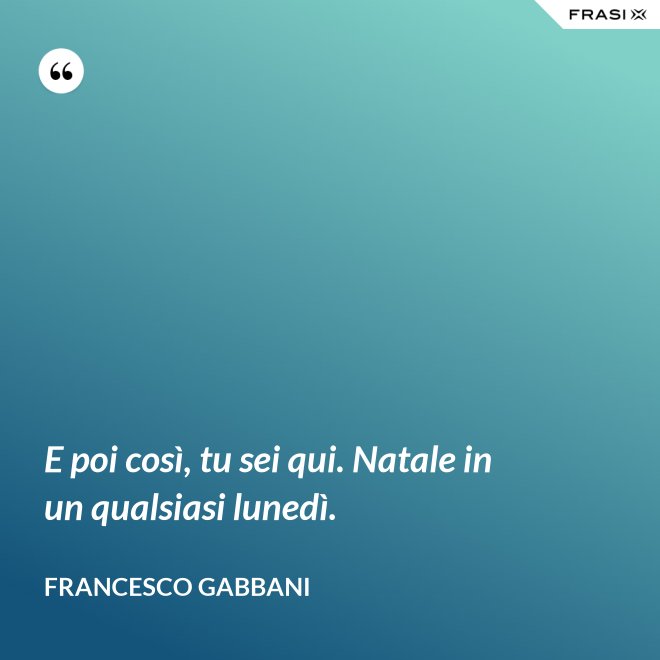 E poi così, tu sei qui. Natale in un qualsiasi lunedì. - Francesco Gabbani